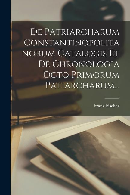 De Patriarcharum Constantinopolitanorum Catalogis Et De Chronologia Octo Primorum Patiarcharum...