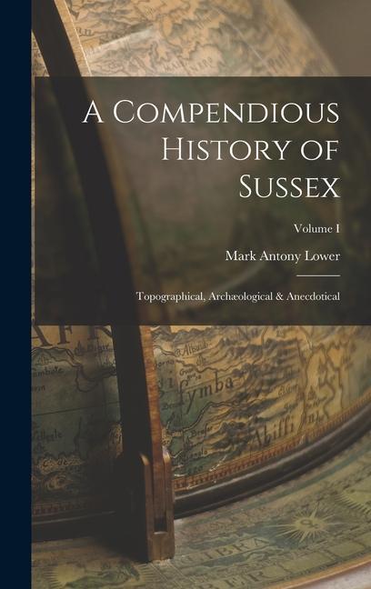 A Compendious History of Sussex: Topographical, Archæological & Anecdotical; Volume I