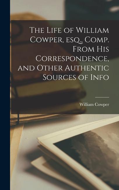 The Life of William Cowper, esq., Comp. From his Correspondence, and Other Authentic Sources of Info