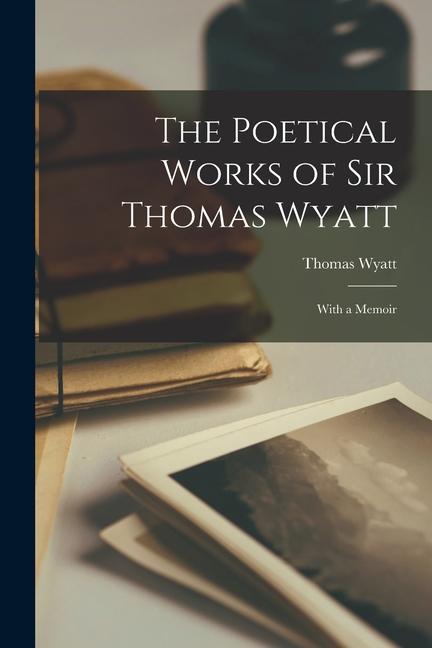 The Poetical Works of Sir Thomas Wyatt: With a Memoir