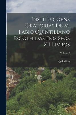 Instituiçoens Oratorias De M. Fabio Quintiliano Escolhidas Dos Seos XII Livros; Volume 2