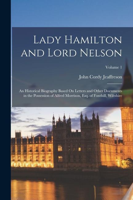 Lady Hamilton and Lord Nelson: An Historical Biography Based On Letters and Other Documents in the Possession of Alfred Morrison, Esq. of Fonthill, W