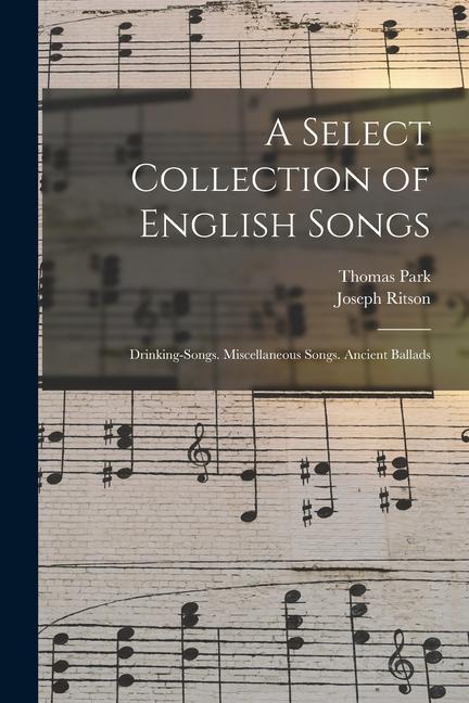 A Select Collection of English Songs: Drinking-Songs. Miscellaneous Songs. Ancient Ballads