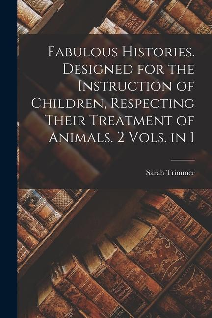 Fabulous Histories. Designed for the Instruction of Children, Respecting Their Treatment of Animals. 2 Vols. in 1