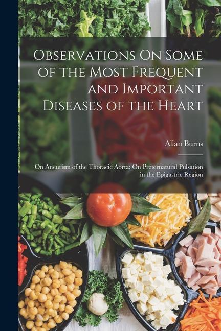 Observations On Some of the Most Frequent and Important Diseases of the Heart: On Aneurism of the Thoracic Aorta; On Preternatural Pulsation in the Ep