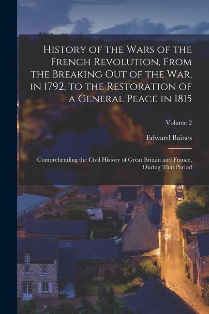 History of the Wars of the French Revolution, From the Breaking Out of the War, in 1792, to the Restoration of a General Peace in 1815: Comprehending