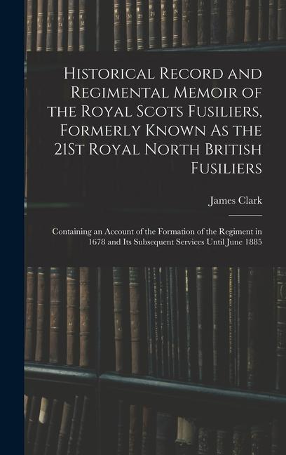 Historical Record and Regimental Memoir of the Royal Scots Fusiliers, Formerly Known As the 21St Royal North British Fusiliers: Containing an Account