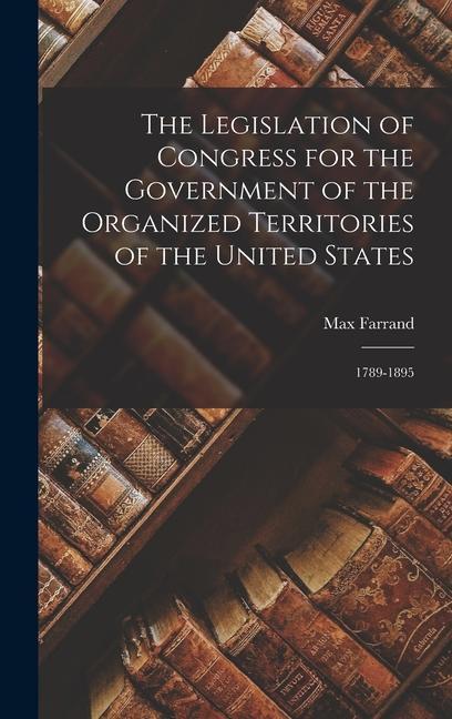 The Legislation of Congress for the Government of the Organized Territories of the United States: 1789-1895