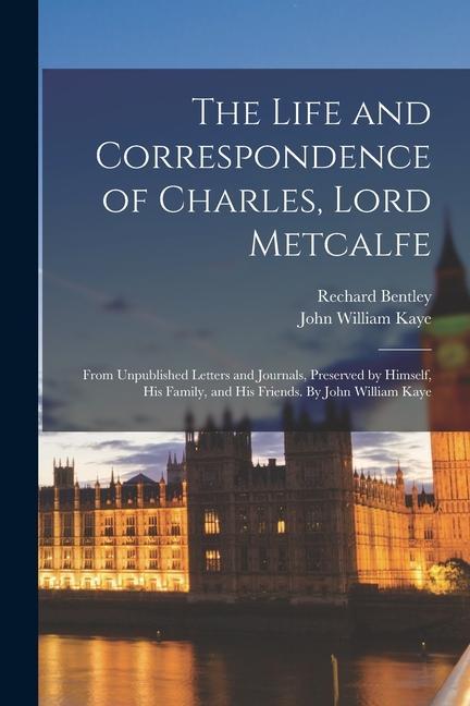 The Life and Correspondence of Charles, Lord Metcalfe; From Unpublished Letters and Journals, Preserved by Himself, his Family, and his Friends. By Jo