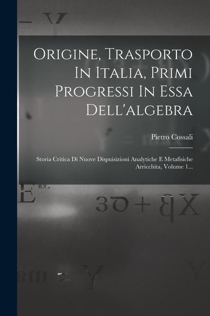 Origine, Trasporto In Italia, Primi Progressi In Essa Dell'algebra: Storia Critica Di Nuove Dispuisizioni Analytiche E Metafisiche Arricchita, Volume