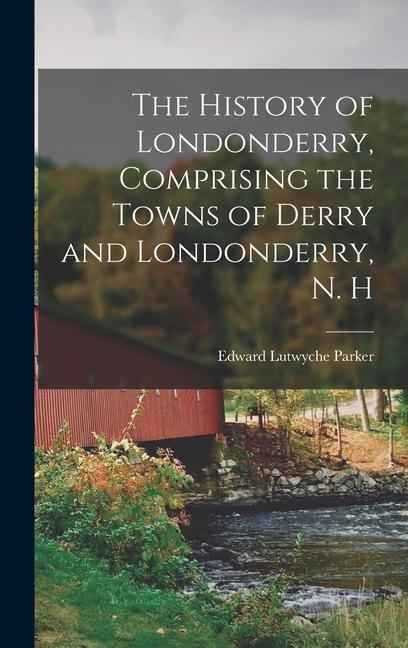 The History of Londonderry, Comprising the Towns of Derry and Londonderry, N. H