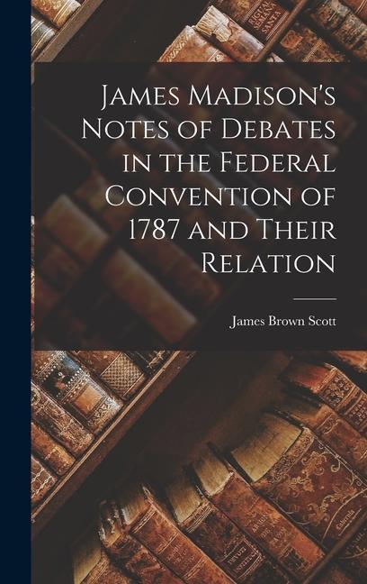 James Madison's Notes of Debates in the Federal Convention of 1787 and Their Relation