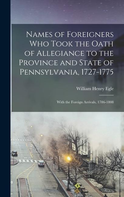 Names of Foreigners Who Took the Oath of Allegiance to the Province and State of Pennsylvania, 1727-1775