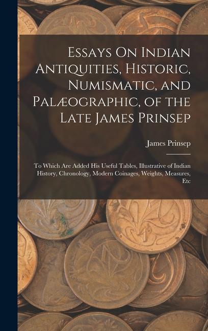 Essays On Indian Antiquities, Historic, Numismatic, and Palæographic, of the Late James Prinsep: To Which Are Added His Useful Tables, Illustrative of