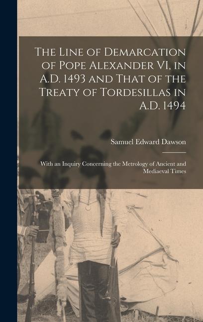 The Line of Demarcation of Pope Alexander VI, in A.D. 1493 and That of the Treaty of Tordesillas in A.D. 1494: With an Inquiry Concerning the Metrolog