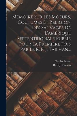 Memoire Sur Les Moeurs, Coutumes Et Religion Des Sauvages De L'amérique Septentrionale Publié Pour La Première Fois Par Le R. P. J. Tailhan...