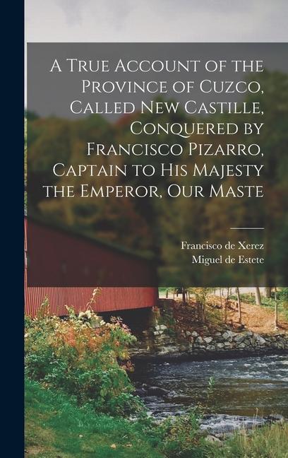 A True Account of the Province of Cuzco, Called New Castille, Conquered by Francisco Pizarro, Captain to His Majesty the Emperor, our Maste