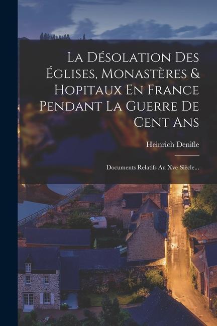 La Désolation Des Églises, Monastères & Hopitaux En France Pendant La Guerre De Cent Ans: Documents Relatifs Au Xve Siècle...