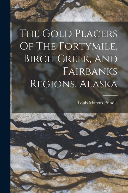 The Gold Placers Of The Fortymile, Birch Creek, And Fairbanks Regions, Alaska