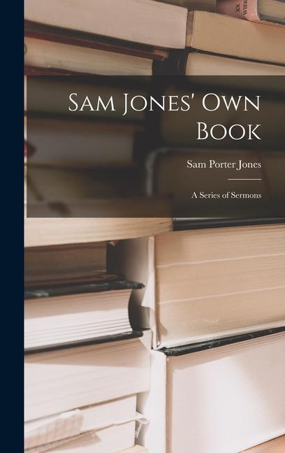 Sam Jones' Own Book: A Series of Sermons