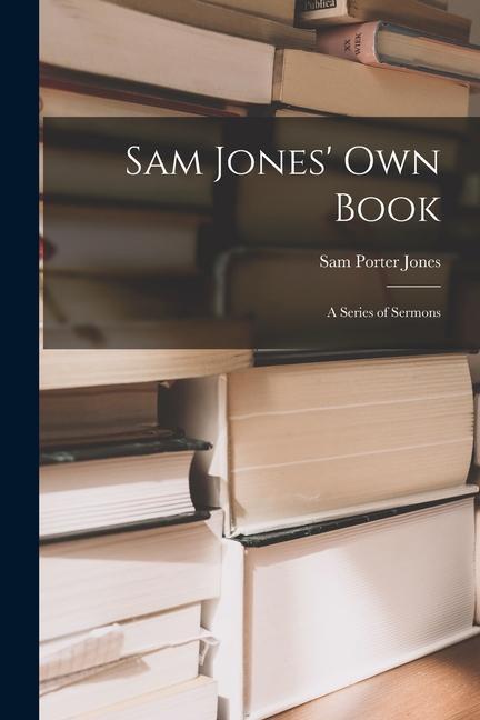 Sam Jones' Own Book: A Series of Sermons