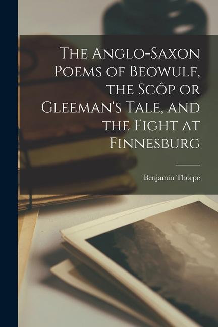 The Anglo-Saxon Poems of Beowulf, the Scôp or Gleeman's Tale, and the Fight at Finnesburg