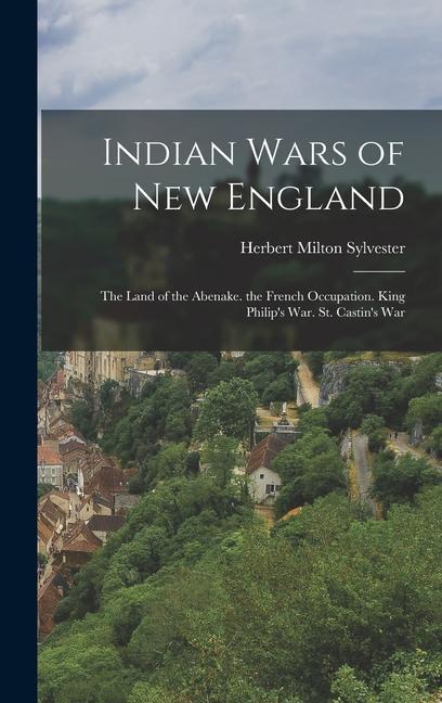 Indian Wars of New England: The Land of the Abenake. the French Occupation. King Philip's War. St. Castin's War