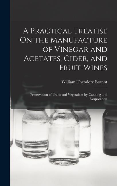 A Practical Treatise On the Manufacture of Vinegar and Acetates, Cider, and Fruit-Wines; Preservation of Fruits and Vegetables by Canning and Evaporat