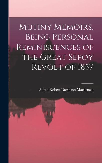 Mutiny Memoirs, Being Personal Reminiscences of the Great Sepoy Revolt of 1857