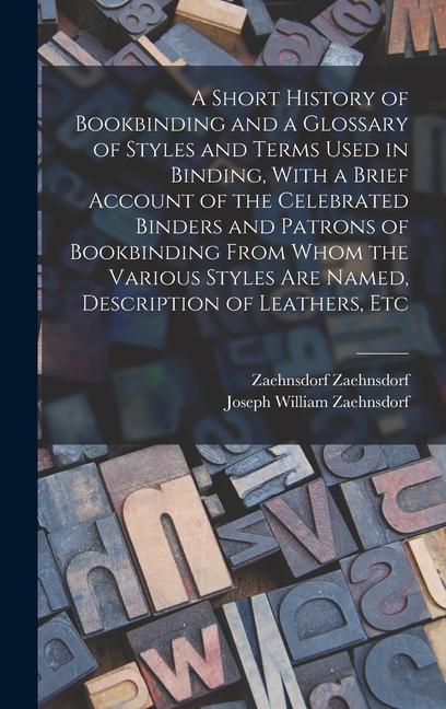 A Short History of Bookbinding and a Glossary of Styles and Terms Used in Binding, With a Brief Account of the Celebrated Binders and Patrons of Bookbinding From Whom the Various Styles are Named, Description of Leathers, Etc