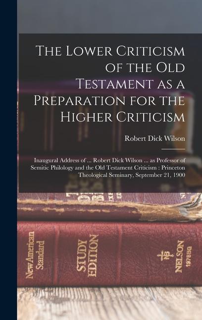 The Lower Criticism of the Old Testament as a Preparation for the Higher Criticism: Inaugural Address of ... Robert Dick Wilson ... as Professor of Se