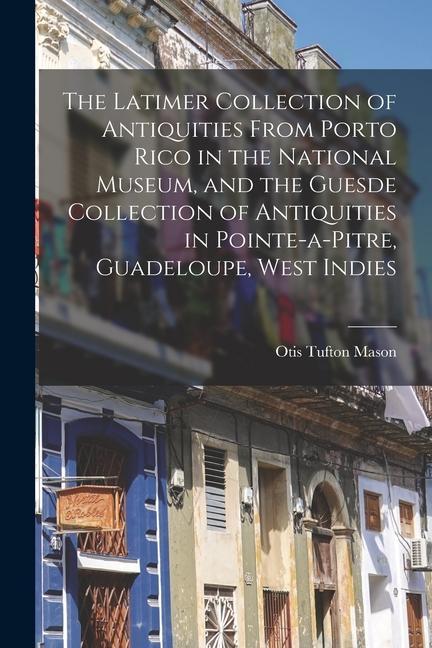 The Latimer Collection of Antiquities From Porto Rico in the National Museum, and the Guesde Collection of Antiquities in Pointe-a-Pitre, Guadeloupe,