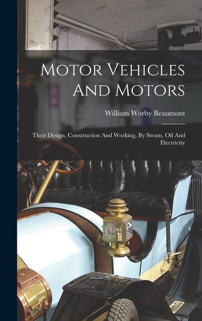 Motor Vehicles And Motors: Their Design, Construction And Working, By Steam, Oil And Electricity