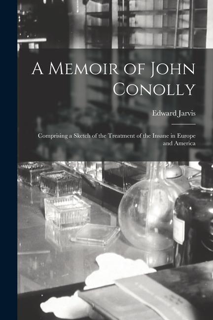 A Memoir of John Conolly: Comprising a Sketch of the Treatment of the Insane in Europe and America