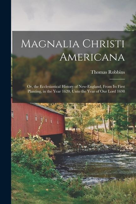 Magnalia Christi Americana: Or, the Ecclesiastical History of New-England, From Its First Planting, in the Year 1620, Unto the Year of Our Lord 16