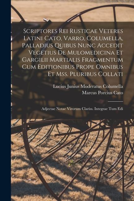 Scriptores Rei Rusticae Veteres Latini Cato, Varro, Columella, Palladius Quibus Nunc Accedit Vegetius De Mulomedicina Et Gargilii Martialis Fragmentum