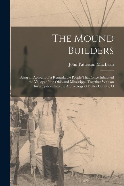 The Mound Builders: Being an Account of a Remarkable People That Once Inhabited the Valleys of the Ohio and Mississippi, Together With an