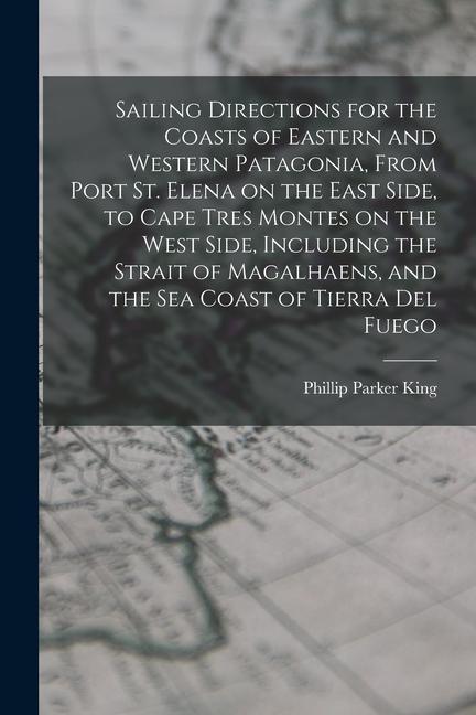 Sailing Directions for the Coasts of Eastern and Western Patagonia, From Port St. Elena on the East Side, to Cape Tres Montes on the West Side, Includ