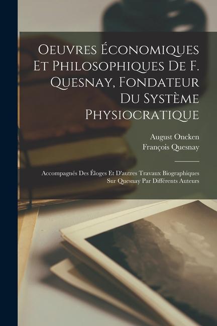 Oeuvres économiques et philosophiques de F. Quesnay, fondateur du système physiocratique: Accompagnés des éloges et d'autres travaux biographiques sur