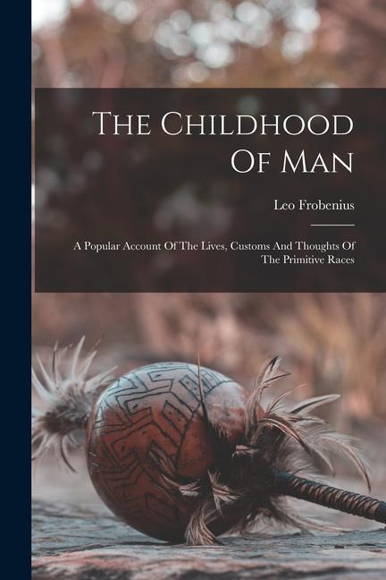 The Childhood Of Man: A Popular Account Of The Lives, Customs And Thoughts Of The Primitive Races