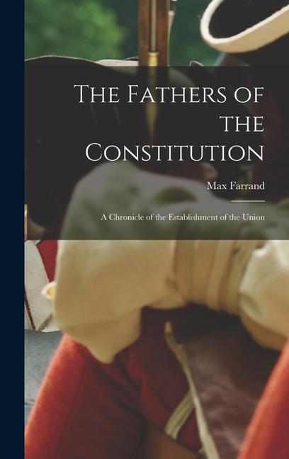 The Fathers of the Constitution: A Chronicle of the Establishment of the Union