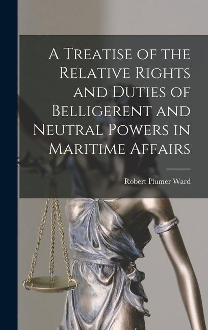 A Treatise of the Relative Rights and Duties of Belligerent and Neutral Powers in Maritime Affairs