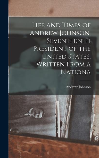 Life and Times of Andrew Johnson, Seventeenth President of the United States. Written From a Nationa