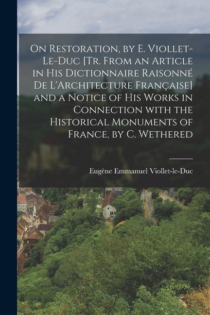 On Restoration, by E. Viollet-Le-Duc [Tr. from an Article in His Dictionnaire Raisonné De L'Architecture Française] and a Notice of His Works in Conne