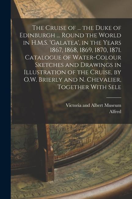 The Cruise of ... the Duke of Edinburgh ... Round the World in H.M.S. 'galatea', in the Years 1867, 1868, 1869, 1870, 1871. Catalogue of Water-Colour