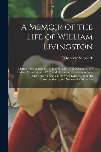 A Memoir of the Life of William Livingston: Member of Congress in 1774, 1775, and 1776; Delegate to the Federal Convention in 1787, and Governor of th