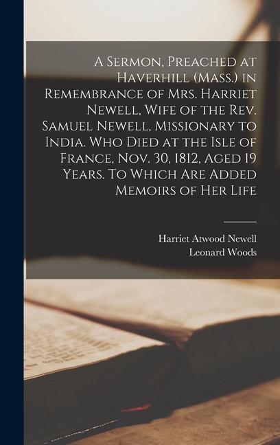 A Sermon, Preached at Haverhill (Mass.) in Remembrance of Mrs. Harriet Newell, Wife of the Rev. Samuel Newell, Missionary to India. Who Died at the Isle of France, Nov. 30, 1812, Aged 19 Years. To Which are Added Memoirs of her Life