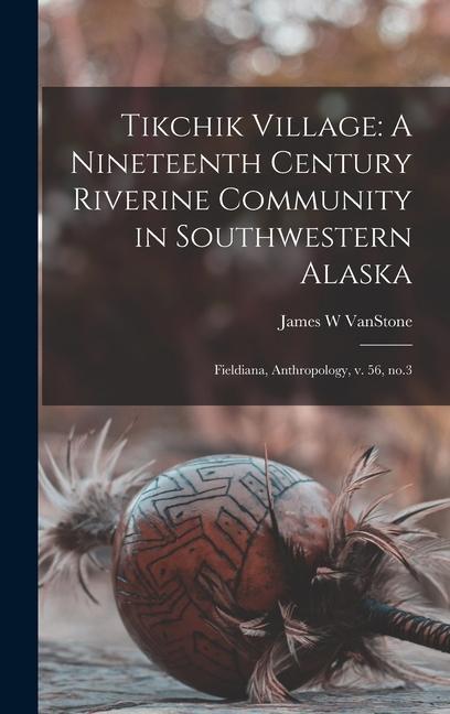 Tikchik Village: A Nineteenth Century Riverine Community in Southwestern Alaska: Fieldiana, Anthropology, v. 56, no.3