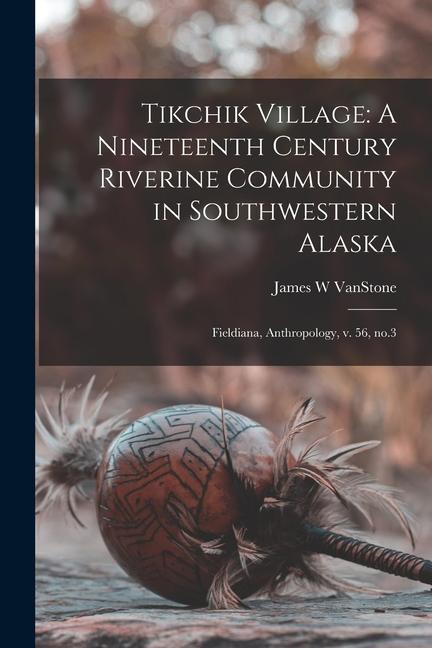 Tikchik Village: A Nineteenth Century Riverine Community in Southwestern Alaska: Fieldiana, Anthropology, v. 56, no.3