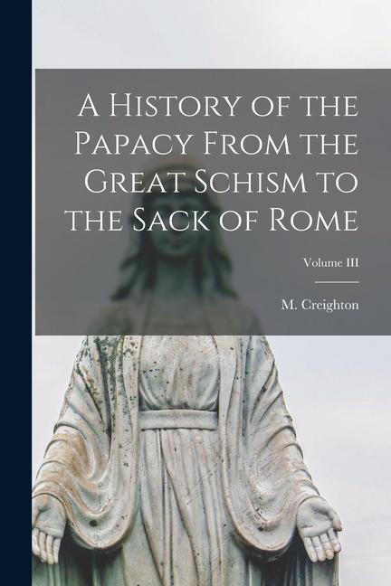 A History of the Papacy From the Great Schism to the Sack of Rome; Volume III